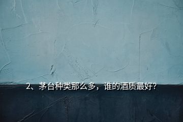 2、茅臺(tái)種類那么多，誰(shuí)的酒質(zhì)最好？