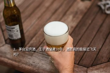 2、茅臺(tái)迎賓酒、王子酒儲(chǔ)藏10年，酒質(zhì)真的能接近飛天嗎？