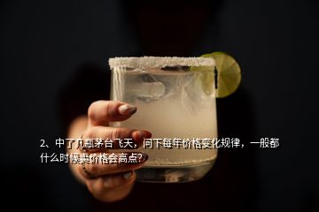 2、中了幾瓶茅臺(tái)飛天，問(wèn)下每年價(jià)格變化規(guī)律，一般都什么時(shí)候賣價(jià)格會(huì)高點(diǎn)？