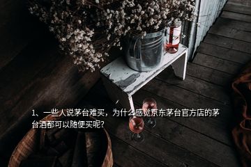 1、一些人說茅臺難買，為什么感覺京東茅臺官方店的茅臺酒都可以隨便買呢？