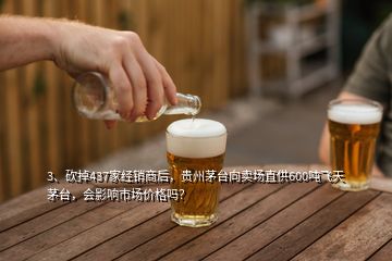 3、砍掉437家經(jīng)銷商后，貴州茅臺(tái)向賣場(chǎng)直供600噸飛天茅臺(tái)，會(huì)影響市場(chǎng)價(jià)格嗎？