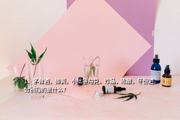 1、茅臺酒，微調(diào)，小批量勾兌，珍品，陳釀，年份酒，分別指的是什么？
