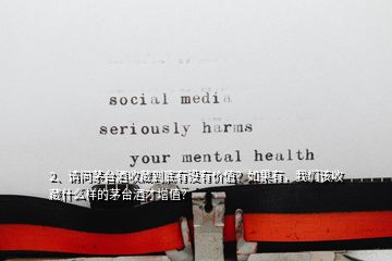 2、請問茅臺酒收藏到底有沒有價值？如果有，我們該收藏什么樣的茅臺酒才增值？