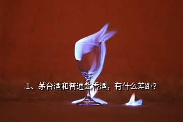 1、茅臺酒和普通醬香酒，有什么差距？