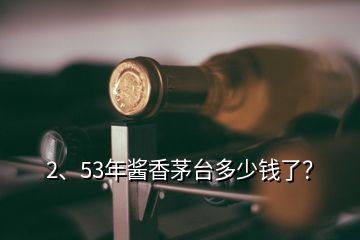 2、53年醬香茅臺多少錢了？
