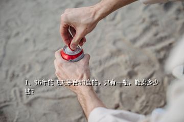 1、96年的飛天茅臺53度的，只有一瓶，能賣多少錢？
