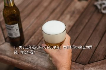 1、男子過年送禮買9萬余元茅臺，發(fā)現(xiàn)所購62瓶全為假貨，你怎么看？
