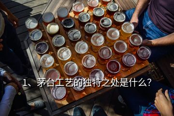 1、茅臺工藝的獨特之處是什么？