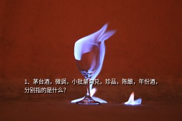 1、茅臺酒，微調(diào)，小批量勾兌，珍品，陳釀，年份酒，分別指的是什么？