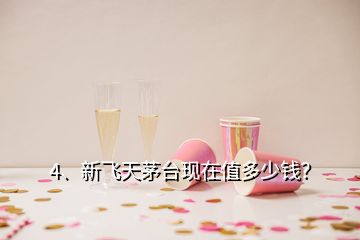 4、新飛天茅臺現(xiàn)在值多少錢？