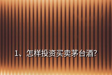 1、怎樣投資買賣茅臺酒？