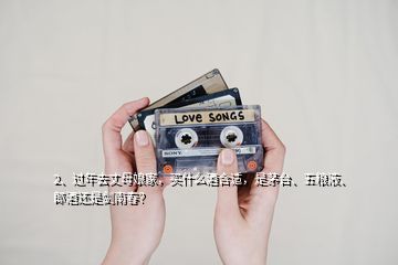 2、過年去丈母娘家，買什么酒合適，是茅臺、五糧液、郎酒還是劍南春？