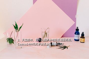 2、天貓超市、蘇寧入圍茅臺電商渠道服務(wù)商，Costco1499元的茅臺還會有人排隊嗎？