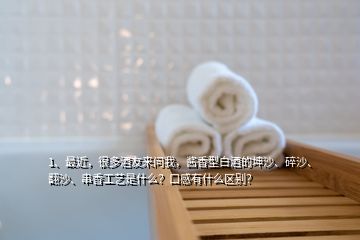 1、最近，很多酒友來(lái)問(wèn)我，醬香型白酒的坤沙、碎沙、翻沙、串香工藝是什么？口感有什么區(qū)別？