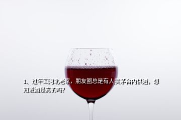 1、過(guò)年回河北老家，朋友圈總是有人賣茅臺(tái)內(nèi)供酒，想知道酒是真的嗎？