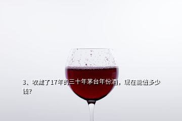 3、收藏了17年的三十年茅臺年份酒，現(xiàn)在能值多少錢？