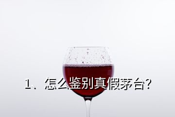 1、怎么鑒別真假茅臺？