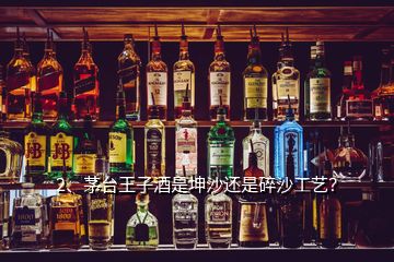 2、茅臺(tái)王子酒是坤沙還是碎沙工藝？