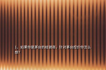 1、如果你是茅臺的經(jīng)銷商，針對茅臺控價你怎么想？