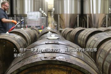 2、想干一家茅臺(tái)酒回收的店，請(qǐng)問(wèn)回收的利潤(rùn)在哪里??？