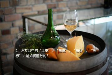 2、酒友口中的“紅皮”、“白皮”、“白標(biāo)”、“黑標(biāo)”，是如何區(qū)分的？