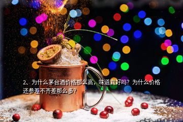 2、為什么茅臺(tái)酒價(jià)格那么高，味道真好嗎？為什么價(jià)格還參差不齊差那么多？