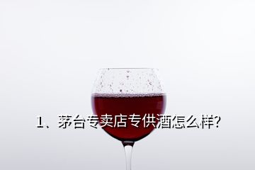 1、茅臺專賣店專供酒怎么樣？