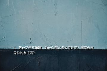 3、茅臺(tái)又貴又難喝，為什么那么多人喜歡買？喝茅臺(tái)是身份的象征嗎？