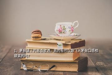 1、茅臺鎮(zhèn)上的醬香散酒，真的有可以跟飛天茅臺口感相媲美的嗎？