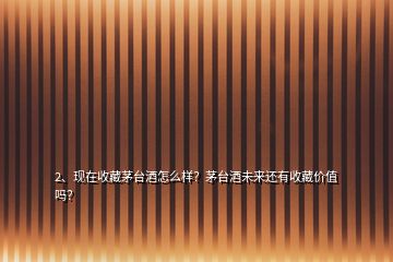 2、現(xiàn)在收藏茅臺酒怎么樣？茅臺酒未來還有收藏價值嗎？
