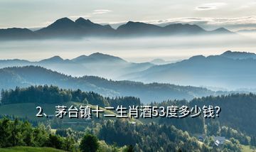 2、茅臺(tái)鎮(zhèn)十二生肖酒53度多少錢？