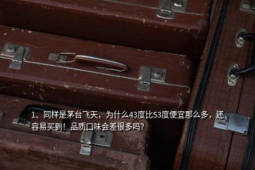 1、同樣是茅臺飛天，為什么43度比53度便宜那么多，還容易買到！品質(zhì)口味會差很多嗎？