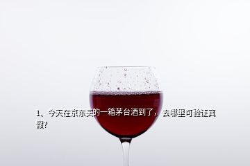 1、今天在京東買的一箱茅臺酒到了，去哪里可驗證真假？
