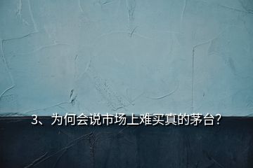 3、為何會說市場上難買真的茅臺？