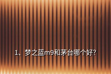 1、夢之藍(lán)m9和茅臺哪個(gè)好？