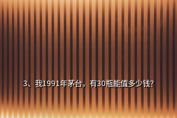 3、我1991年茅臺，有30瓶能值多少錢？