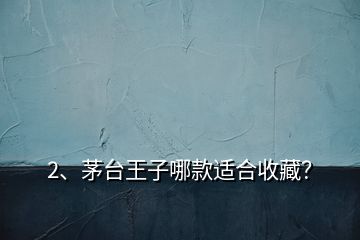 2、茅臺王子哪款適合收藏？