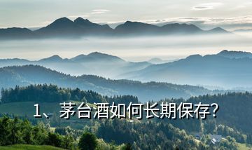 1、茅臺(tái)酒如何長(zhǎng)期保存？