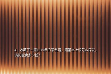 4、收藏了一瓶1979年的茅臺酒，酒基本上沒怎么揮發(fā)，請問能賣多少錢？