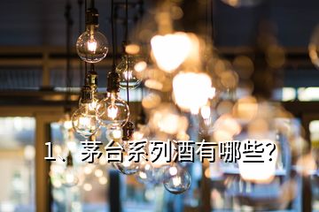 1、茅臺系列酒有哪些？