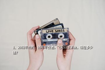 1、2002年出的，15年年份酒，飛天53度茅臺，現(xiàn)在多少錢？