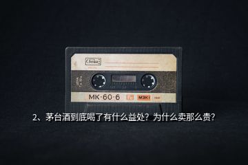 2、茅臺(tái)酒到底喝了有什么益處？為什么賣那么貴？