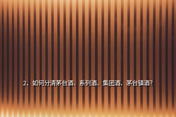 2、如何分清茅臺(tái)酒、系列酒、集團(tuán)酒、茅臺(tái)鎮(zhèn)酒？