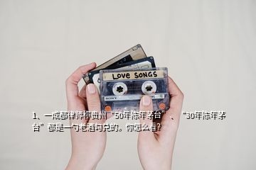 1、一成都律師稱貴州“50年陳年茅臺”、“30年陳年茅臺”都是一勺老酒勾兌的。你怎么看？