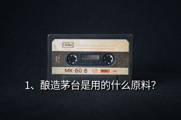 1、釀造茅臺是用的什么原料？