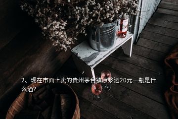 2、現(xiàn)在市面上賣的貴州茅臺鎮(zhèn)原漿酒20元一瓶是什么酒？