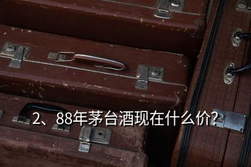 2、88年茅臺酒現(xiàn)在什么價？