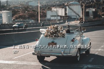 2、我存有一瓶一九八八年的茅臺(tái)酒，現(xiàn)在能值多少錢(qián)？