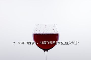 2、96年53度茅臺，43度飛天茅臺現(xiàn)在值多少錢？