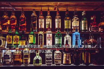 3、質(zhì)量再不好的酒（甲醇除外）少喝也是茅臺(tái)，茅臺(tái)酒喝多了也是毒藥，你認(rèn)為呢？
